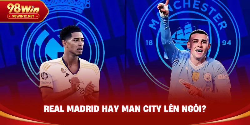 Real Madrid hay Man City lên ngôi?